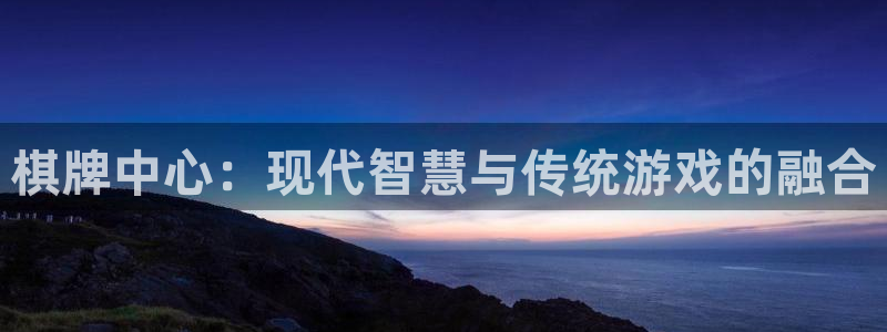 沐鸣2登录网址：棋牌中心：现代智慧与传统游戏的融合