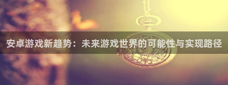 沐鸣娱乐2如何找回密码：安卓游戏新趋势：未来游戏世界的可能性与实现路径