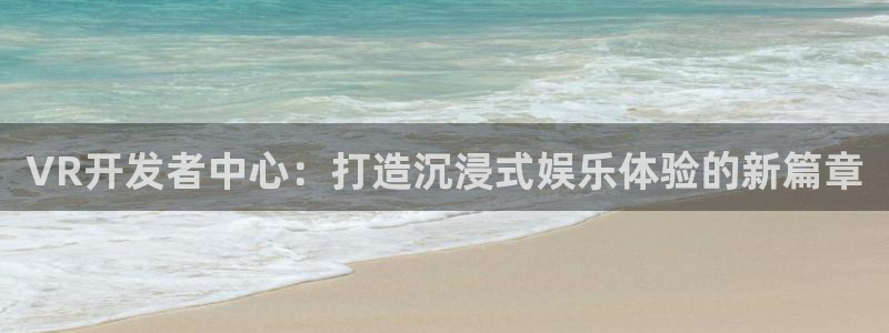 沐鸣娱乐2上来77542：VR开发者中心：打造沉浸式娱乐体验的新篇章