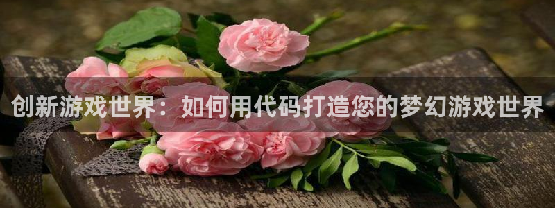 沐鸣娱乐2黑客户吗：创新游戏世界：如何用代码打造您的梦幻游戏世界